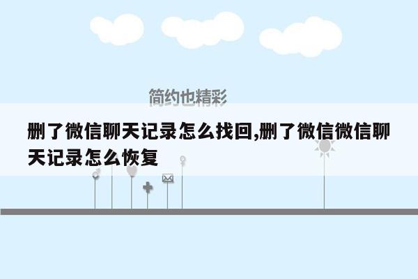 删了微信聊天记录怎么找回,删了微信微信聊天记录怎么恢复