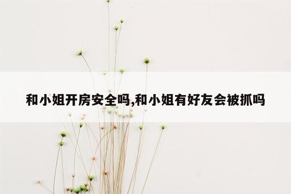 和小姐开房安全吗,和小姐有好友会被抓吗