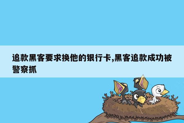 追款黑客要求换他的银行卡,黑客追款成功被警察抓