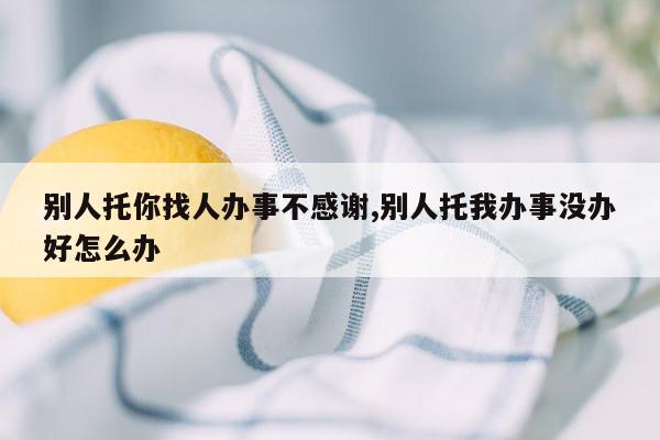 别人托你找人办事不感谢,别人托我办事没办好怎么办