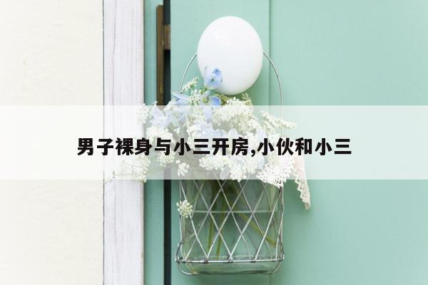 男子裸身与小三开房,小伙和小三