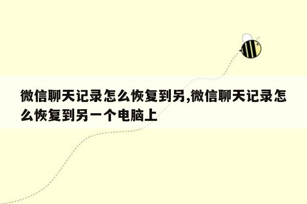 微信聊天记录怎么恢复到另,微信聊天记录怎么恢复到另一个电脑上