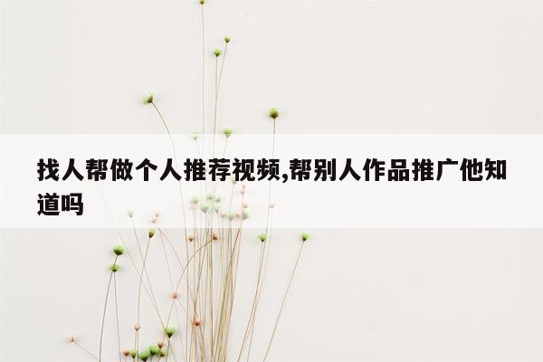 找人帮做个人推荐视频,帮别人作品推广他知道吗