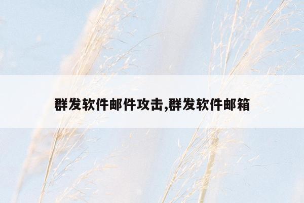 群发软件邮件攻击,群发软件邮箱