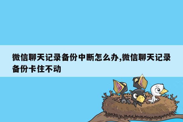 微信聊天记录备份中断怎么办,微信聊天记录备份卡住不动