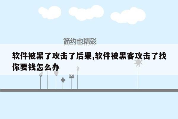 软件被黑了攻击了后果,软件被黑客攻击了找你要钱怎么办