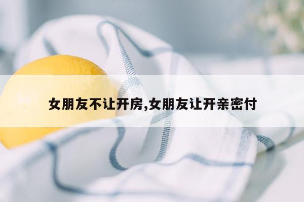 女朋友不让开房,女朋友让开亲密付